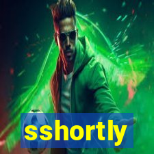 sshortly