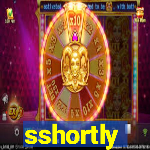 sshortly
